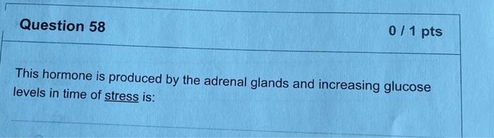 Question 58 0/1 pts This hormone is produced by the adrenal glands and increasing glucose levels in time of stress is: