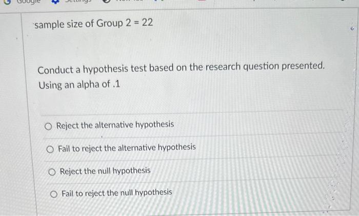 sample size of Group \( 2=22 \)
Conduct a hypothesis test based on the research question presented.
Using an alpha of .1
Reje