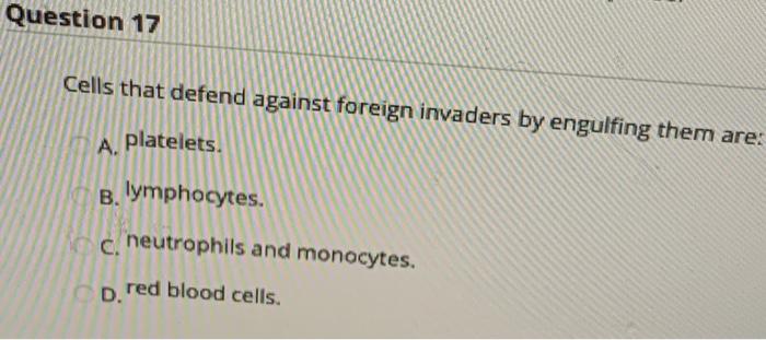 Question 17 Cells that defend against foreign invaders by engulfing them are: A. platelets. B. lymphocytes. c. neutrophils an