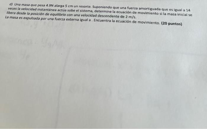 d) Una masa que pesa \( 4.9 \mathrm{~N} \) alarga \( 5 \mathrm{~cm} \) un resorte. Suponiendo que una fuerza amortiguada que