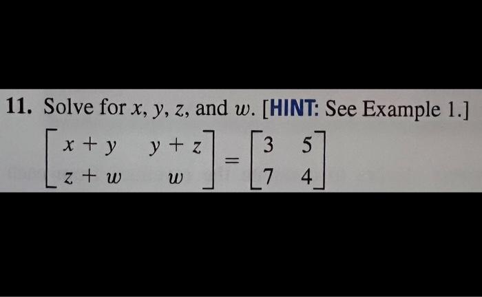 11. Solve for \( x, y, z \), and \( w \). [HINT: See Example 1.] \[ \left[\begin{array}{cc} x+y & y+z \\ z+w & w \end{array}\