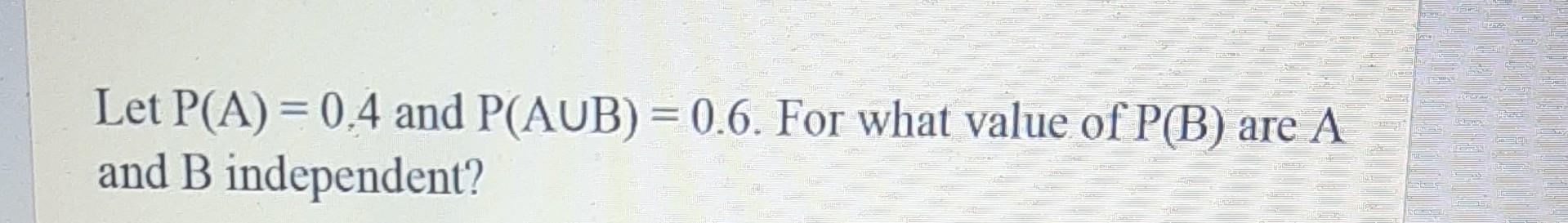 Solved Let P(A)=0.4 And P(A∪B)=0.6. For What Value Of P(B) | Chegg.com