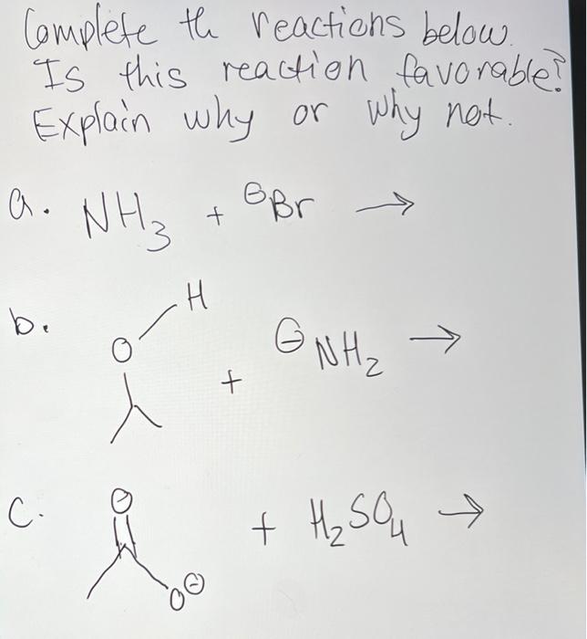 Complete the reactions below.
Is this reaction favorable?
Explain why or why not.
NH3 + Br ?
H
a.
b.
C.
?
s
+
+
NH?
H?SO4 ?