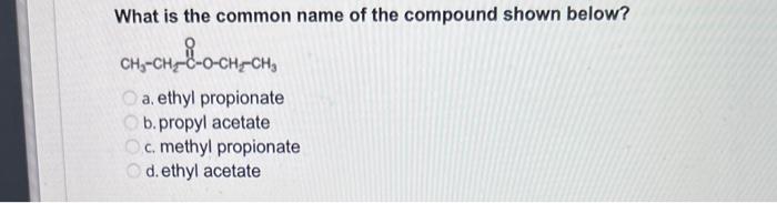 What is the common name of the compound shown below?
a. ethyl propionate
b. propyl acetate
c. methyl propionate
d. ethyl acet