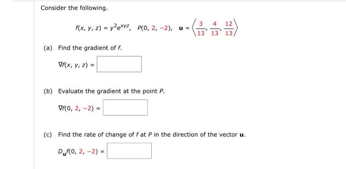 Consider the following. \[ f(x, y, z)=y^{2} e^{x y z}, \quad P(0,2,-2), \quad \mathbf{u}=\left\langle\frac{3}{13}, \frac{4}{1