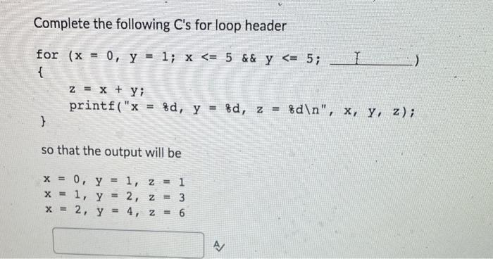 Complete the following Cs for loop header for \( (x=0, y=1 ; x<=5 \& \& \quad y<=5 ; \) \{ \( z=x+y ; \) \( \operatorname{pr