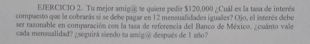 EJERCICIO 2. Tu mejor amig@ te quiere pedir \( \$ 120,000 \) ¿Cuál es la tasa de interés compuesto que le cobrarás si se debe