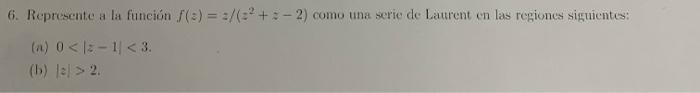 6. Represente a la función \( f(z)=s /\left(z^{2}+z-2\right) \) como una serie de Laurent en las regiones siguientes: (a) \(