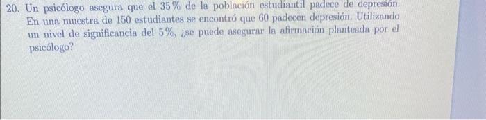 20. Un psicólogo asegura que el \( 35 \% \) de la población estudiantil padece de depresión. En una muestra de 150 estudiante