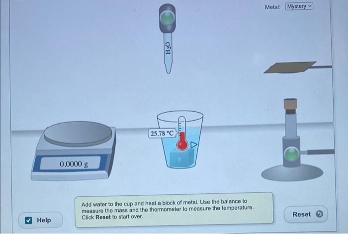 Help
H?O
25.78 °C
Add water to the cup and heat a block of metal. Use the balance to
measure the mass and the thermometer to 