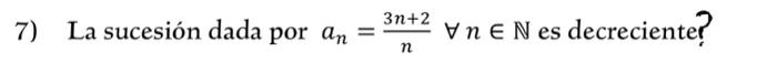 7) La sucesión dada por \( a_{n}=\frac{3 n+2}{n} \forall n \in \mathbb{N} \) es decreciente?