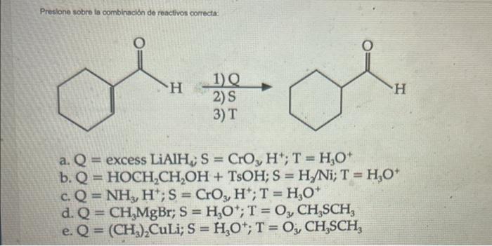 Presione sobre la combinación de reactivos correcta H H 1) 2)S 3) T a. Q = excess LiAlH; S = Cro, H; T = H2O* b. Q = HOCH,CH