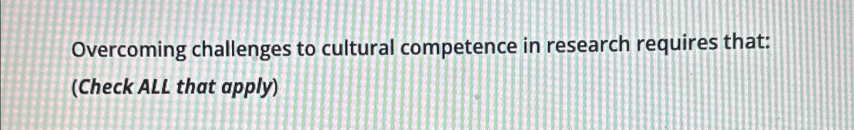 overcoming challenges to cultural competence in research requires that