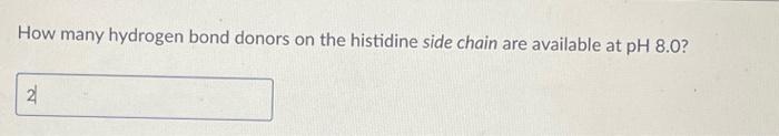 How many hydrogen bond donors on the histidine side chain are available at \( \mathrm{pH} 8.0 \) ?