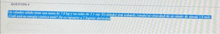 QUESTION 4 Un cilindro sólido tiene una masa de 7.0 kg y un radio de 35 cm. El cilindro está rodando, siendo la velocidad de