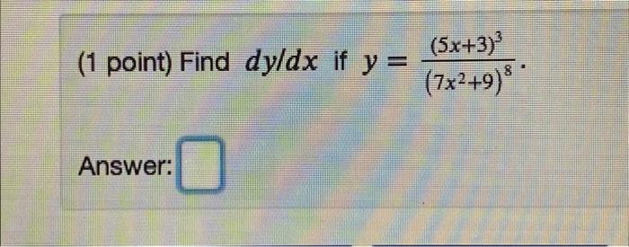 (1 point) Find \( d y / d x \) if \( y=\frac{(5 x+3)^{3}}{\left(7 x^{2}+9\right)^{8}} \) Answer: