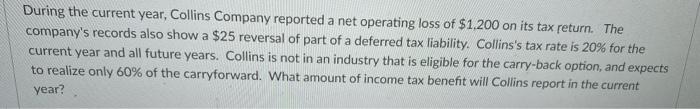 During the current year, Collins Company reported a net operating loss of \( \$ 1,200 \) on its tax return. The companys rec