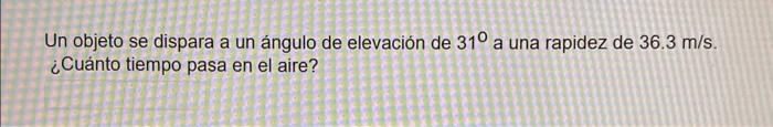 Un objeto se dispara a un ángulo de elevación de \( 31^{\circ} \) a una rapidez de \( 36.3 \mathrm{~m} / \mathrm{s} \). ¿Cuán