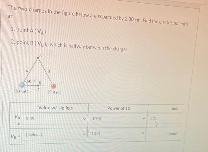 The two charges in the figure below are separated by \( 2.00 \mathrm{~cm} \). Find the electric potential at:
1. point \( A\l