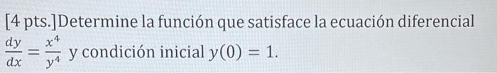 [4 pts.]Determine la función que satisface la ecuación diferencial \( \frac{d y}{d x}=\frac{x^{4}}{y^{4}} \) y condición inic