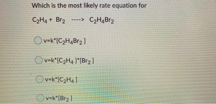 Solved Which is the most likely rate equation for C2H4 Br2