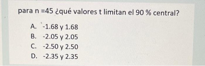 para \( \mathrm{n}=45 \) ¿qué valores \( \mathrm{t} \) limitan el \( 90 \% \) central? A. \( -1.68 \) y \( 1.68 \) B. \( -2.0