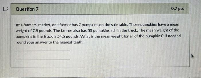 At a farmers market, one farmer has 7 pumpkins on the sale table. Those pumpkins have a mean weight of \( 7.8 \) pounds. The