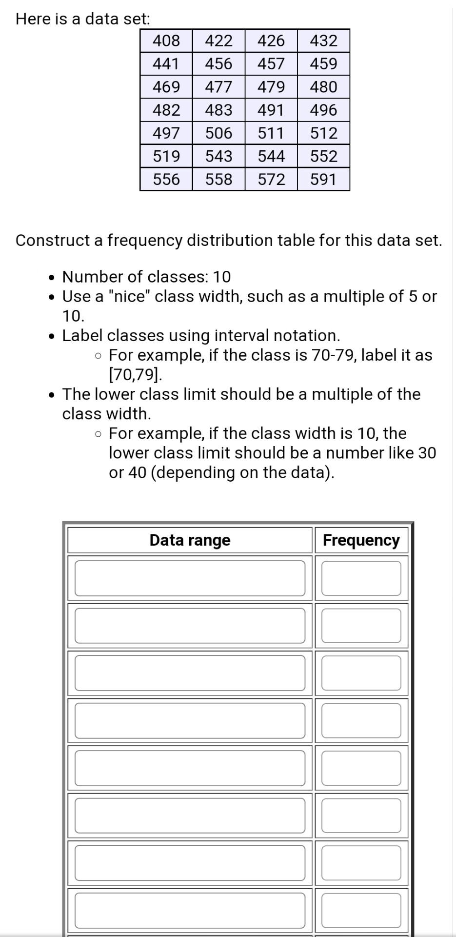 Here is a data set:
Construct a frequency distribution table for this data set.
- Number of classes: 10
- Use a nice class 