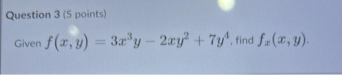 Question 3 (5 points) Given f(x, y) = 3x³y - 2xy² + 7y4, find f (x, y).