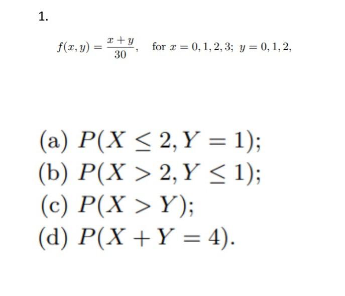 \( f(x, y)=\frac{x+y}{30}, \quad \) for \( x=0,1,2,3 ; y=0,1,2 \), a) \( P(X \leq 2, Y=1) \) ) \( P(X>2, Y \leq 1) \) c) \( P