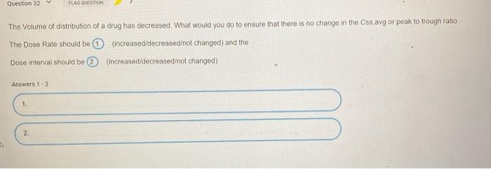 Question 32 FLAG QUESTION The Volume of distribution of a drug has decreased. What would you do to ensure that there is no ch