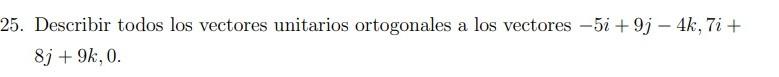 5. Describir todos los vectores unitarios ortogonales a los vectores \( -5 i+9 j-4 k, 7 i+ \) \( 8 j+9 k, 0 \).