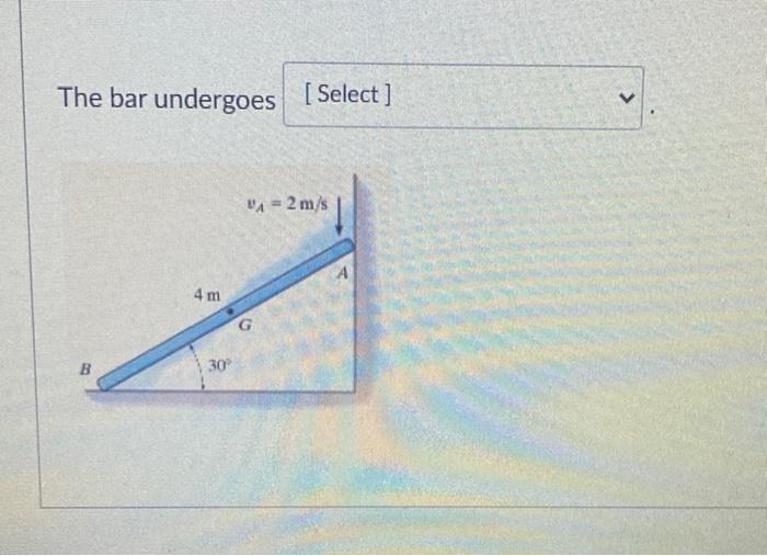 The bar undergoes [Select]
VA = 2 m/s
B
4 m
30°
G
V