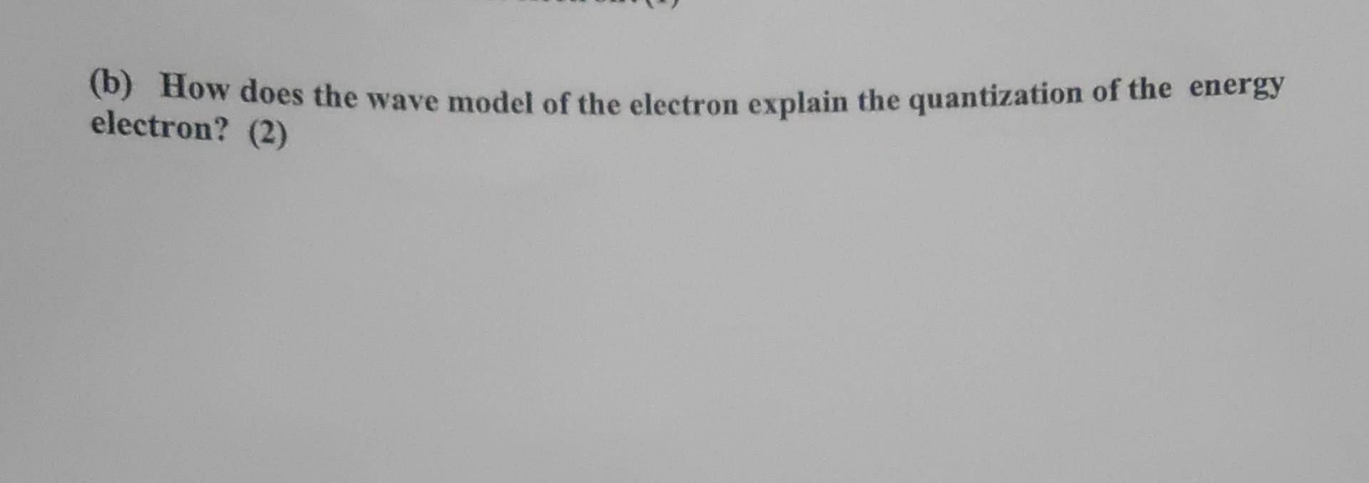 (b) How does the wave model of the electron explain the quantization of the energy electron? (2)