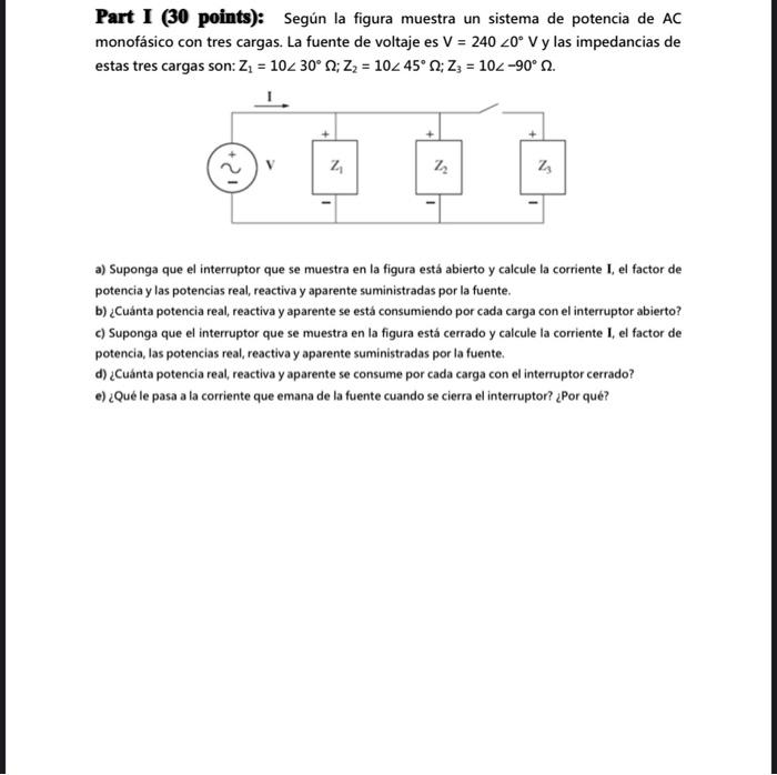 Part I (30 points): Según la figura muestra un sistema de potencia de \( A C \) monofásico con tres cargas. La fuente de volt