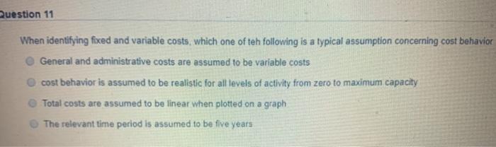 Question 11 when identifying fixed and variable costs, which one of teh following is a typical assumption concerning cost beh