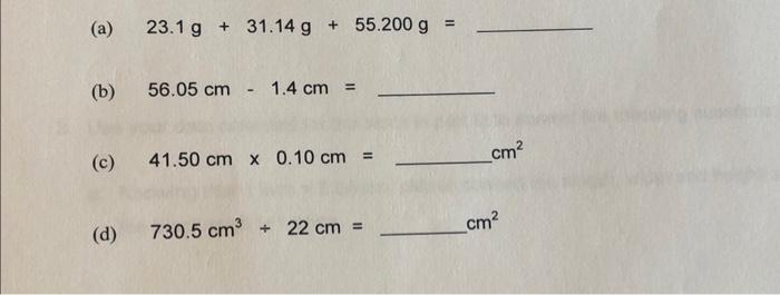 (a) \( 23.1 \mathrm{~g}+31.14 \mathrm{~g}+55.200 \mathrm{~g}= \) (b) \( 56.05 \mathrm{~cm}-1.4 \mathrm{~cm}= \) (c) \( 41.50