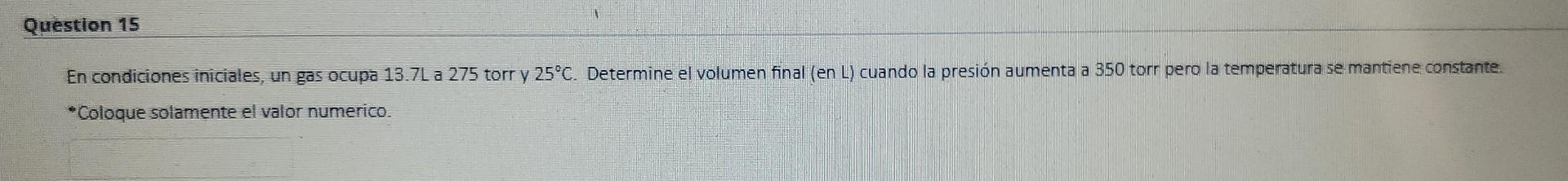 Question 15 En condiciones iniciales, un gas ocupa 13.7L a 275 torr y 25°C. Determine el volumen final (en L) cuando la presi