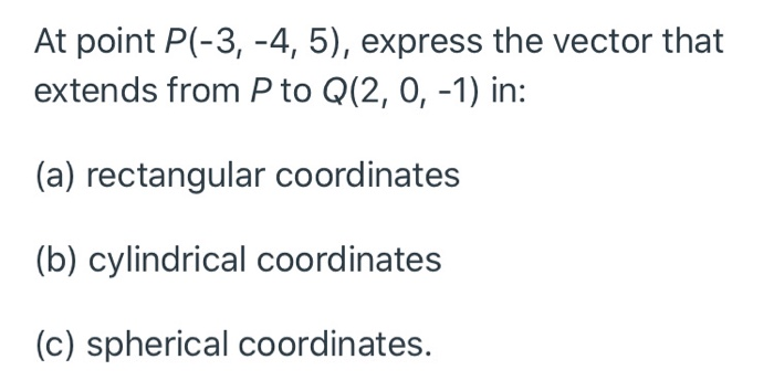 At point P(-3, -4, 5), express the vector that extends from P to Q(2, 0, -1) in: (a) rectangular coordinates (b) cylindrical