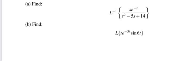 (a) Find: \[ L^{-1}\left\{\frac{s e^{-s}}{s^{2}-5 s+14}\right\} \] (b) Find: \[ L\left\{t e^{-3 t} \sin 6 t\right\} \]