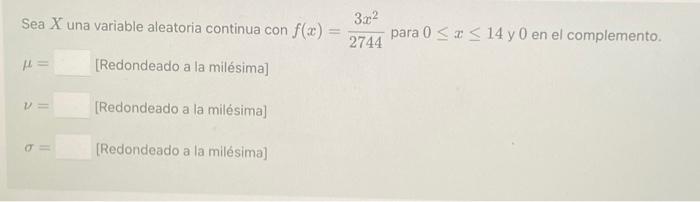 Sea \( X \) una variable aleatoria continua con \( f(x)=\frac{3 x^{2}}{2744} \) para \( 0 \leq x \leq 14 \) y 0 en el complem