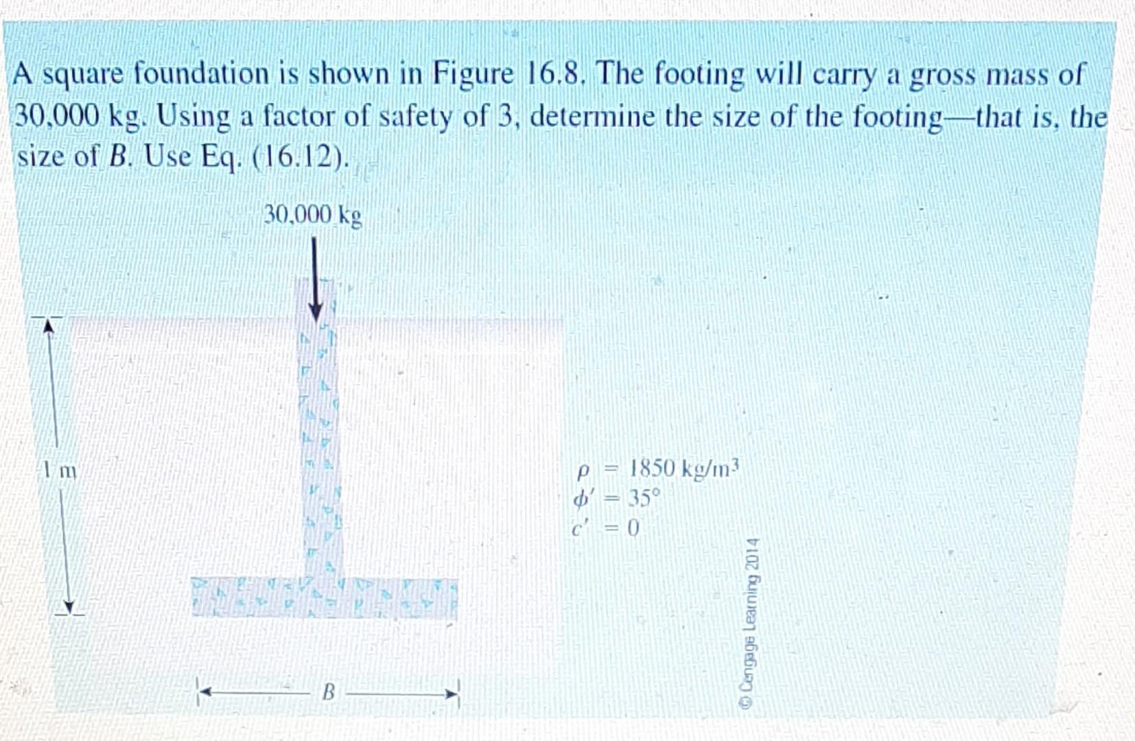 A square foundation is shown in Figure 16.8. The footing will carry a gross mass of \( 30,000 \mathrm{~kg} \). Using a factor