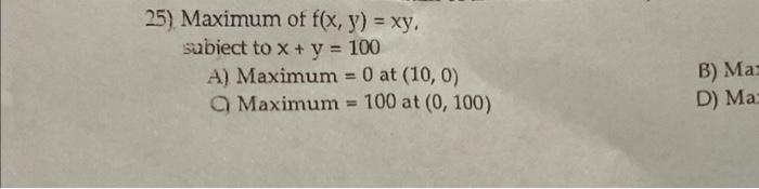 Solved 25) Maximum of f(x,y)=xy, subiect to x+y=100 A) | Chegg.com