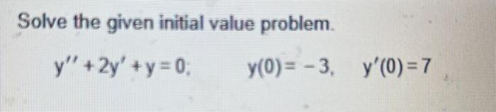 Solve the given initial value problem. \[ y^{\prime \prime}+2 y^{\prime}+y=0 ; \quad y(0)=-3, \quad y^{\prime}(0)=7 \]