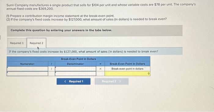 Sunn Company manufactures a single product that sells for \( \$ 104 \) per unit and whose variable costs are \( \$ 78 \) per