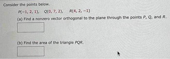 Consider the points below.
\[
P(-1,2,1), \quad Q(0,7,2), \quad R(4,2,-1)
\]
(a) Find a nonzero vector orthogonal to the plane