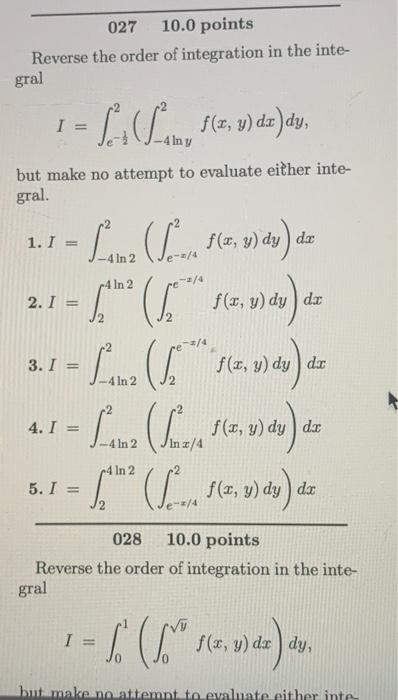 027 10.0 points
Reverse the order of integration in the inte-
gral
I =
= Ls (Lon, f(z,y) dz) dy,
4 y
but make no attempt to e