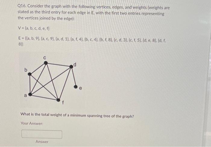 Q16. Consider the graph with the following vertices, edges, and weights (weights are stated as the third entry for each edge 