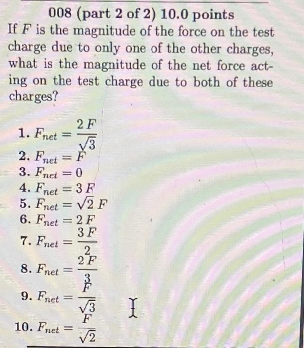 008 (part 2 of 2 ) \( 10.0 \) points
If \( F \) is the magnitude of the force on the test charge due to only one of the other