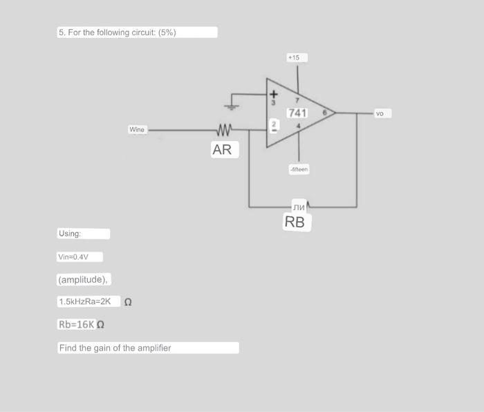 5. For the following circuit: (5%) +15 741 VO N Wine w AR een ли RB Using Vin=0.4V (amplitude) 1.5kHzRa=2K Rb=16K Find the ga